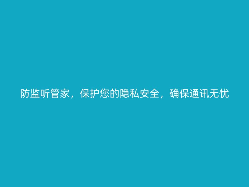 防监听管家，保护您的隐私安全，确保通讯无忧