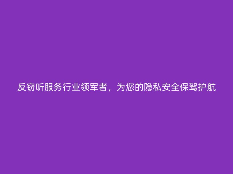 反窃听服务行业领军者，为您的隐私安全保驾护航