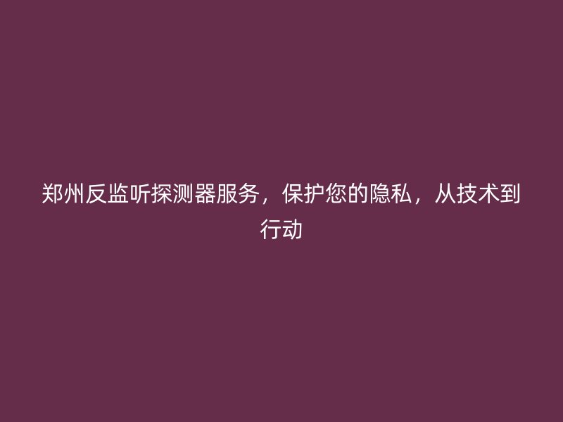 郑州反监听探测器服务，保护您的隐私，从技术到行动