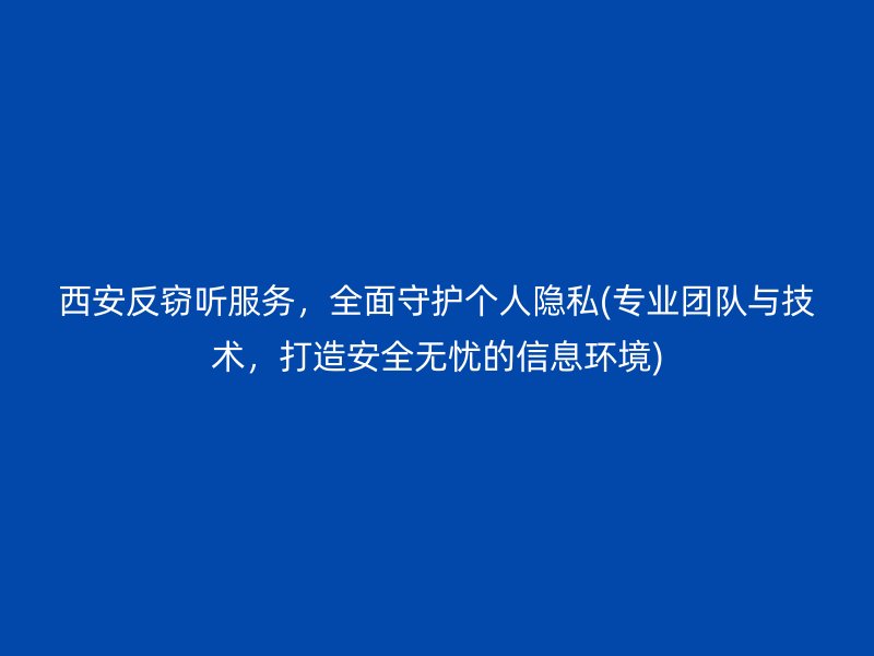 西安反窃听服务，全面守护个人隐私(专业团队与技术，打造安全无忧的信息环境)