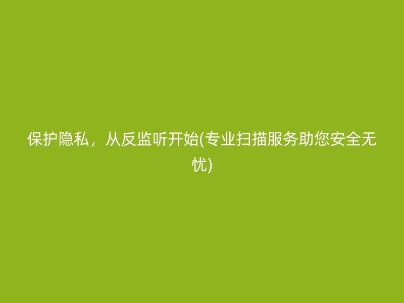 保护隐私，从反监听开始(专业扫描服务助您安全无忧)