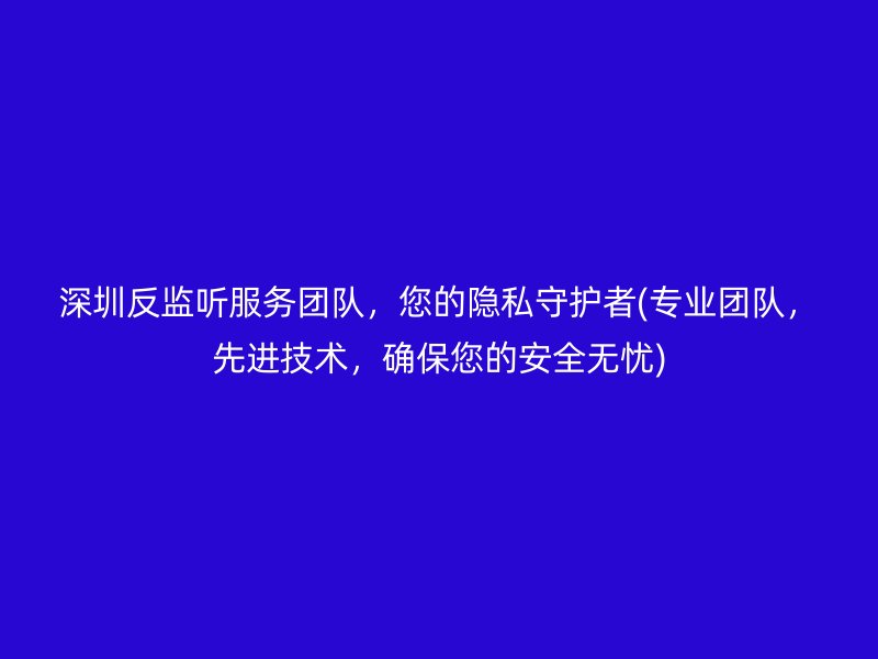 深圳反监听服务团队，您的隐私守护者(专业团队，先进技术，确保您的安全无忧)