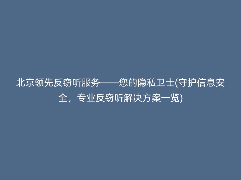 北京领先反窃听服务——您的隐私卫士(守护信息安全，专业反窃听解决方案一览)